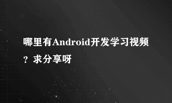 哪里有Android开发学习视频？求分享呀