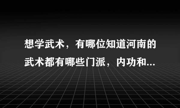 想学武术，有哪位知道河南的武术都有哪些门派，内功和格斗哪个厉害，