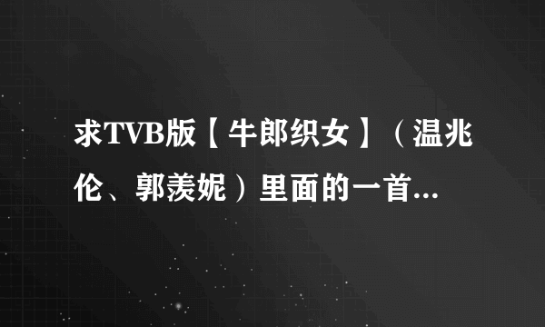 求TVB版【牛郎织女】（温兆伦、郭羡妮）里面的一首背景音乐、是牛郎放天灯的时候的音乐、很感人......