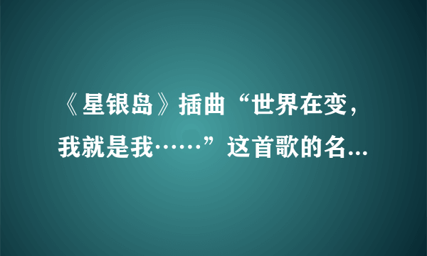 《星银岛》插曲“世界在变，我就是我……”这首歌的名字是什么？？？