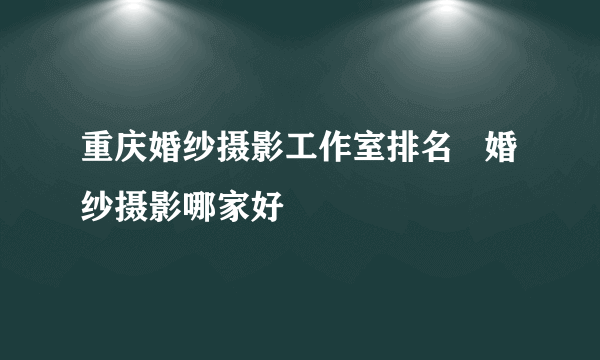 重庆婚纱摄影工作室排名   婚纱摄影哪家好