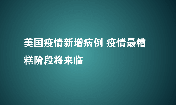 美国疫情新增病例 疫情最糟糕阶段将来临