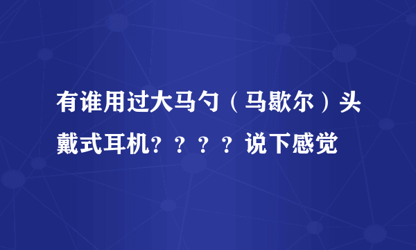 有谁用过大马勺（马歇尔）头戴式耳机？？？？说下感觉