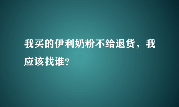 我买的伊利奶粉不给退货，我应该找谁？