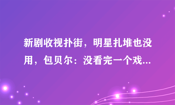 新剧收视扑街，明星扎堆也没用，包贝尔：没看完一个戏不要评价！