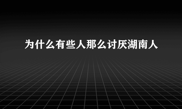 为什么有些人那么讨厌湖南人