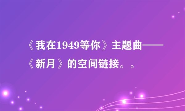 《我在1949等你》主题曲——《新月》的空间链接。。