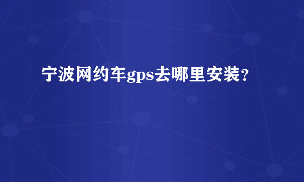 宁波网约车gps去哪里安装？