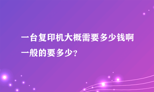 一台复印机大概需要多少钱啊一般的要多少？