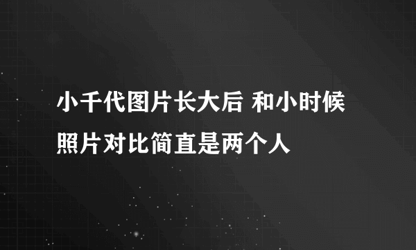 小千代图片长大后 和小时候照片对比简直是两个人