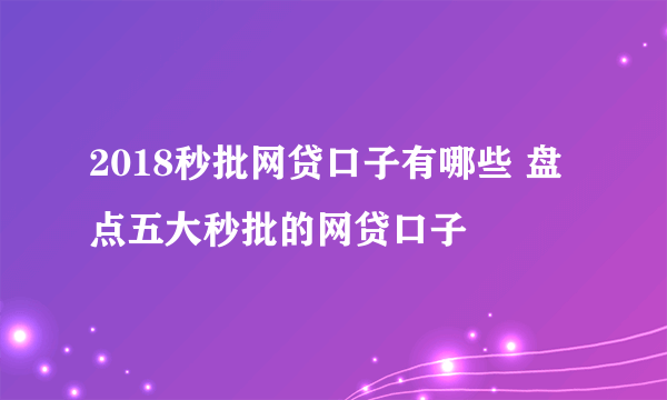 2018秒批网贷口子有哪些 盘点五大秒批的网贷口子