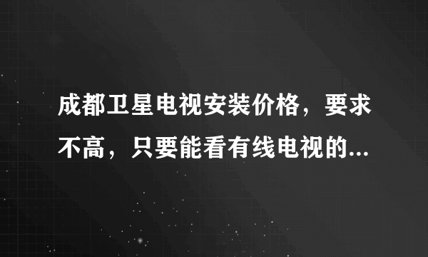 成都卫星电视安装价格，要求不高，只要能看有线电视的节目。各位高手指点迷津