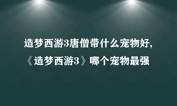 造梦西游3唐僧带什么宠物好,《造梦西游3》哪个宠物最强