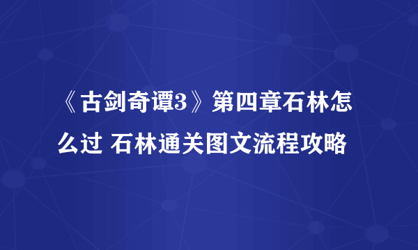 《古剑奇谭3》第四章石林怎么过 石林通关图文流程攻略