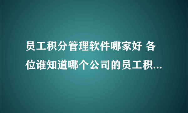 员工积分管理软件哪家好 各位谁知道哪个公司的员工积分管理软件方便使用、