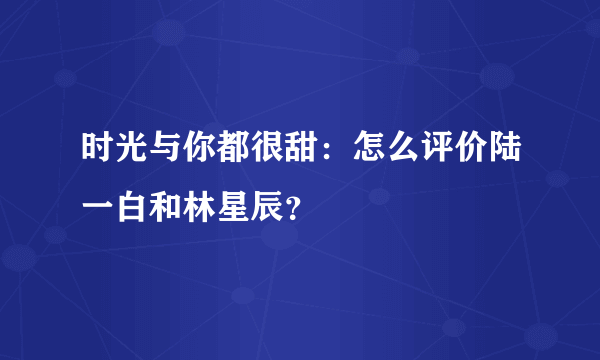 时光与你都很甜：怎么评价陆一白和林星辰？