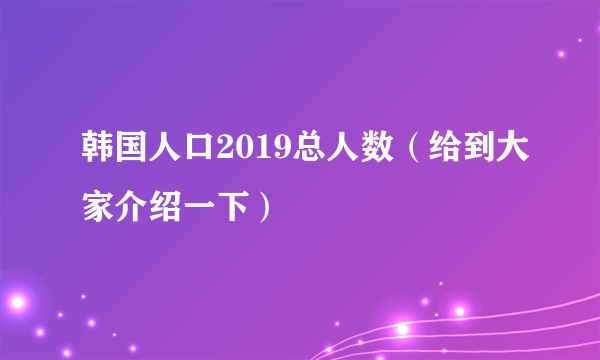 韩国人口2019总人数（给到大家介绍一下）