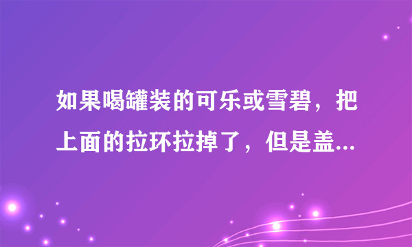 如果喝罐装的可乐或雪碧，把上面的拉环拉掉了，但是盖子还在上面，怎么办？