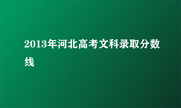 2013年河北高考文科录取分数线