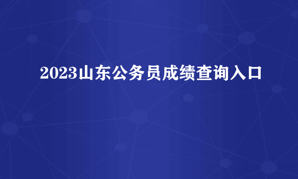 2023山东公务员成绩查询入口