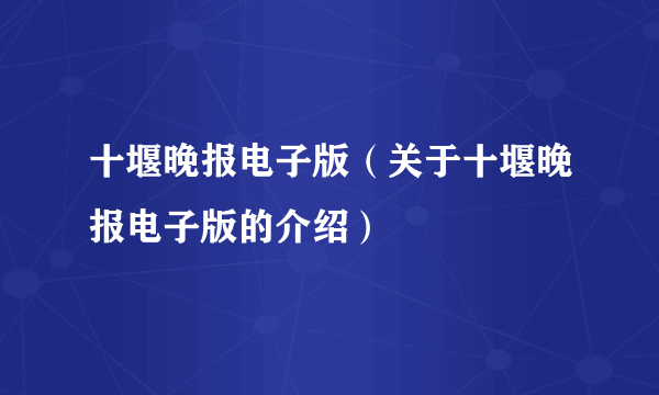 十堰晚报电子版（关于十堰晚报电子版的介绍）