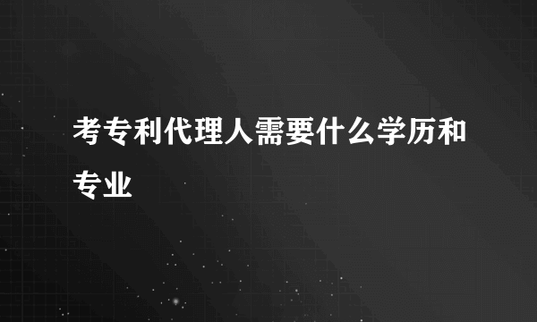 考专利代理人需要什么学历和专业