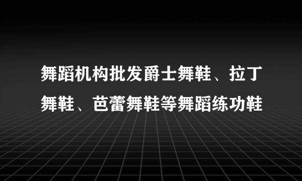 舞蹈机构批发爵士舞鞋、拉丁舞鞋、芭蕾舞鞋等舞蹈练功鞋