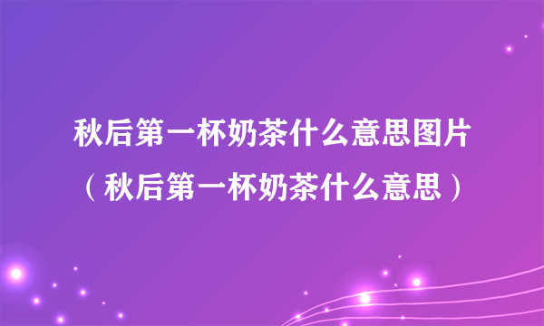 秋后第一杯奶茶什么意思图片（秋后第一杯奶茶什么意思）