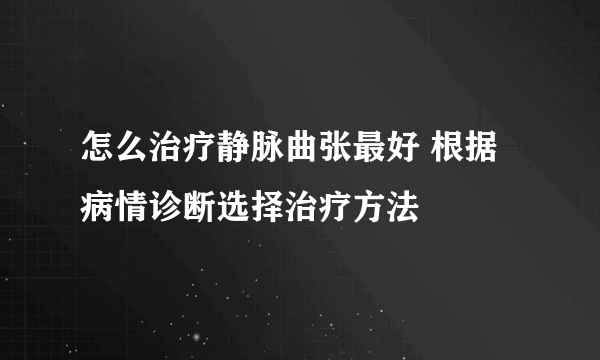 怎么治疗静脉曲张最好 根据病情诊断选择治疗方法