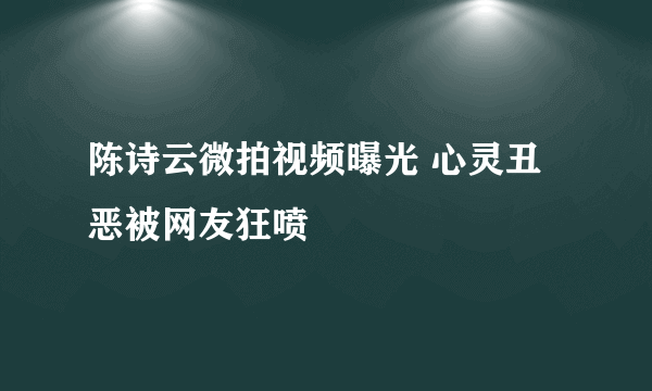 陈诗云微拍视频曝光 心灵丑恶被网友狂喷