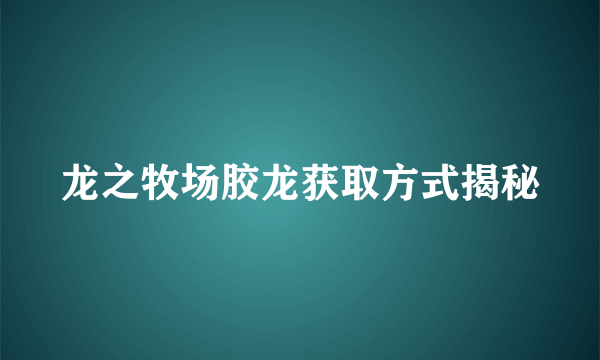 龙之牧场胶龙获取方式揭秘