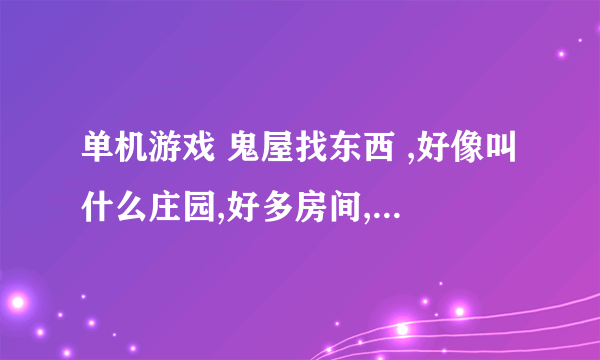 单机游戏 鬼屋找东西 ,好像叫什么庄园,好多房间,每个房间有不同的东西和机关，下面是要找的东西，