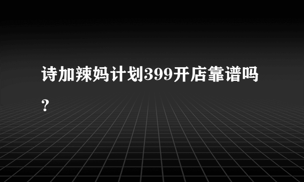 诗加辣妈计划399开店靠谱吗？