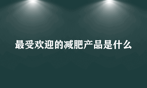 最受欢迎的减肥产品是什么