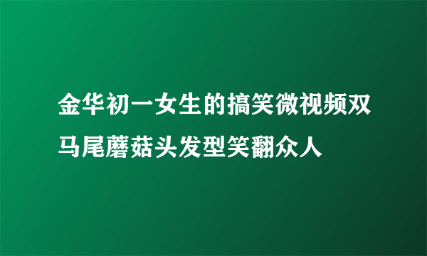 金华初一女生的搞笑微视频双马尾蘑菇头发型笑翻众人