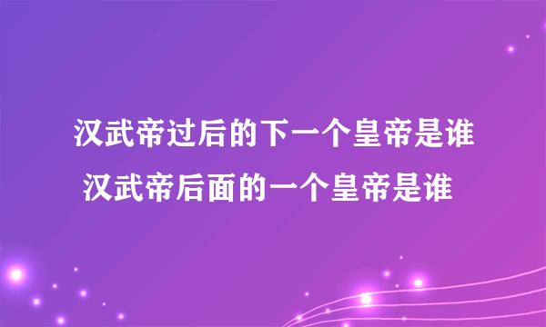 汉武帝过后的下一个皇帝是谁 汉武帝后面的一个皇帝是谁