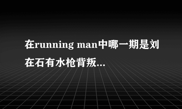 在running man中哪一期是刘在石有水枪背叛嘉宾的？要具体期数