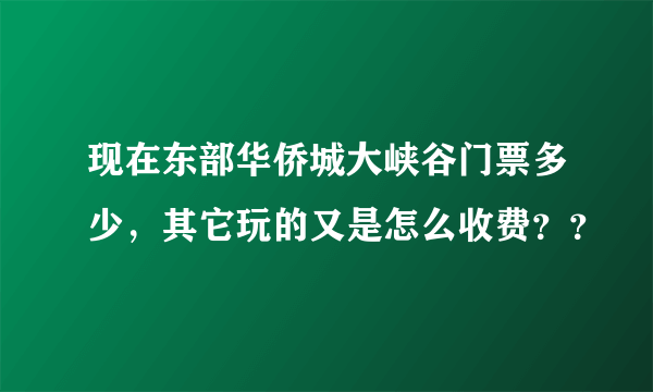 现在东部华侨城大峡谷门票多少，其它玩的又是怎么收费？？