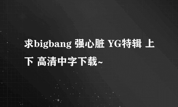 求bigbang 强心脏 YG特辑 上下 高清中字下载~