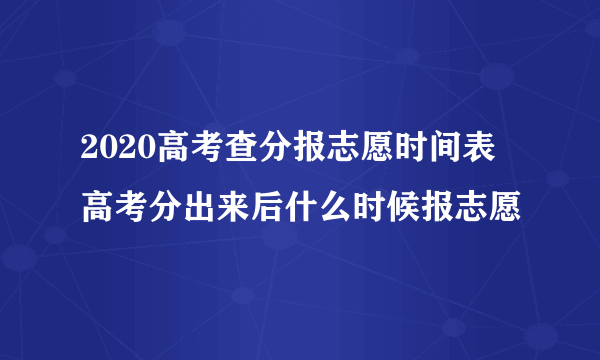 2020高考查分报志愿时间表 高考分出来后什么时候报志愿