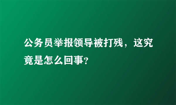 公务员举报领导被打残，这究竟是怎么回事？