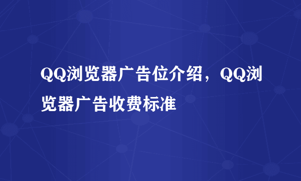 QQ浏览器广告位介绍，QQ浏览器广告收费标准