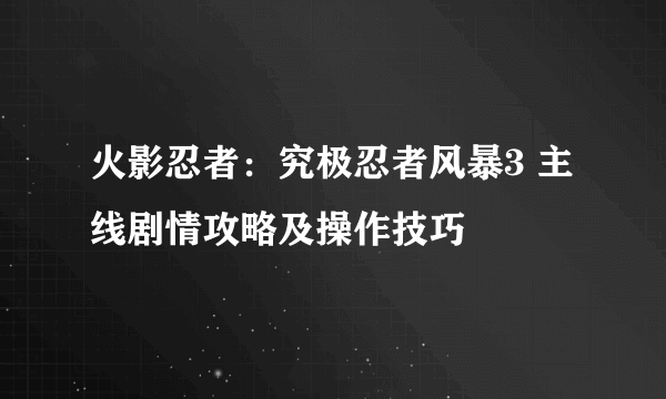 火影忍者：究极忍者风暴3 主线剧情攻略及操作技巧