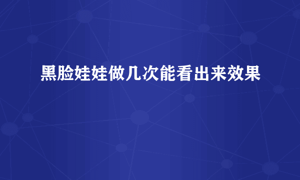 黑脸娃娃做几次能看出来效果