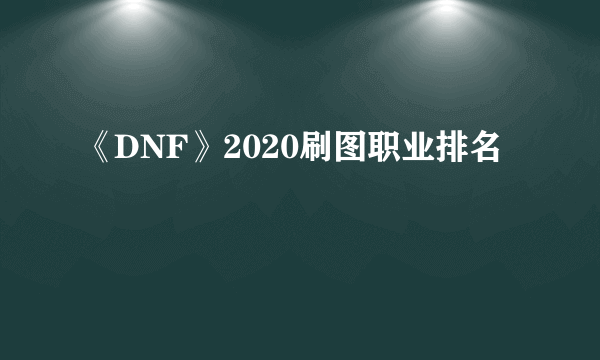 《DNF》2020刷图职业排名