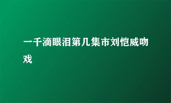 一千滴眼泪第几集市刘恺威吻戏