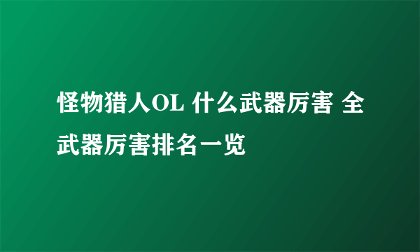 怪物猎人OL 什么武器厉害 全武器厉害排名一览