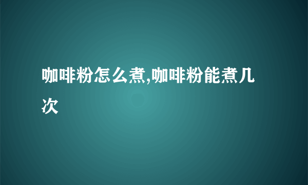 咖啡粉怎么煮,咖啡粉能煮几次