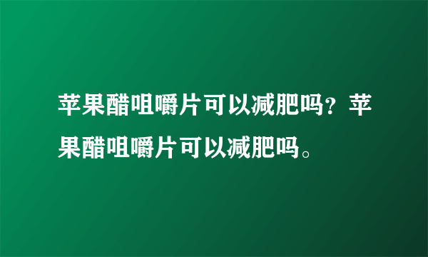 苹果醋咀嚼片可以减肥吗？苹果醋咀嚼片可以减肥吗。