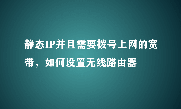 静态IP并且需要拨号上网的宽带，如何设置无线路由器